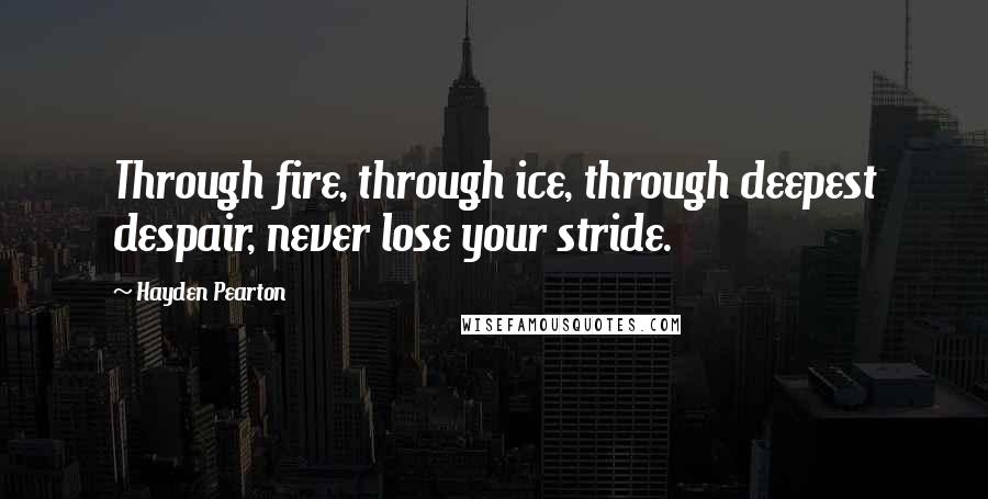 Hayden Pearton Quotes: Through fire, through ice, through deepest despair, never lose your stride.