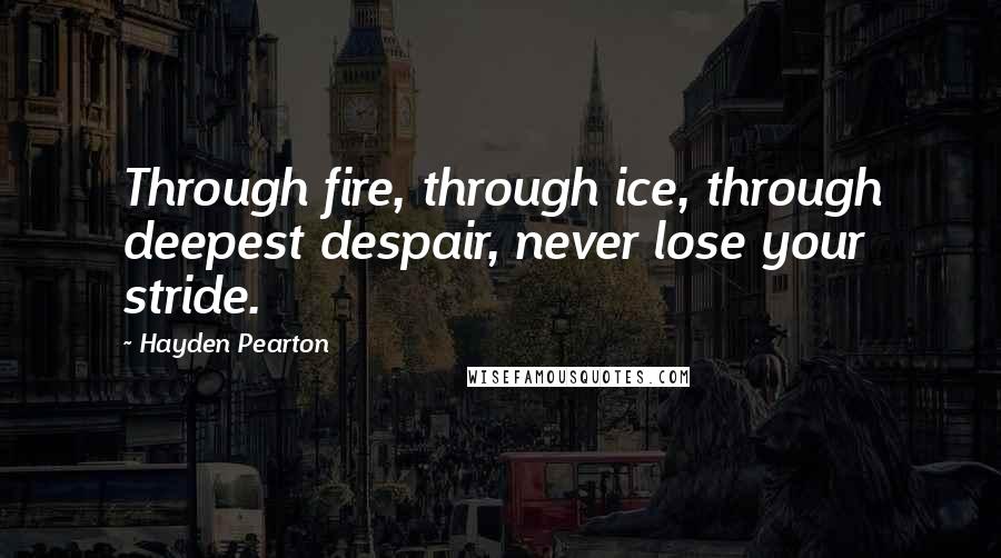 Hayden Pearton Quotes: Through fire, through ice, through deepest despair, never lose your stride.