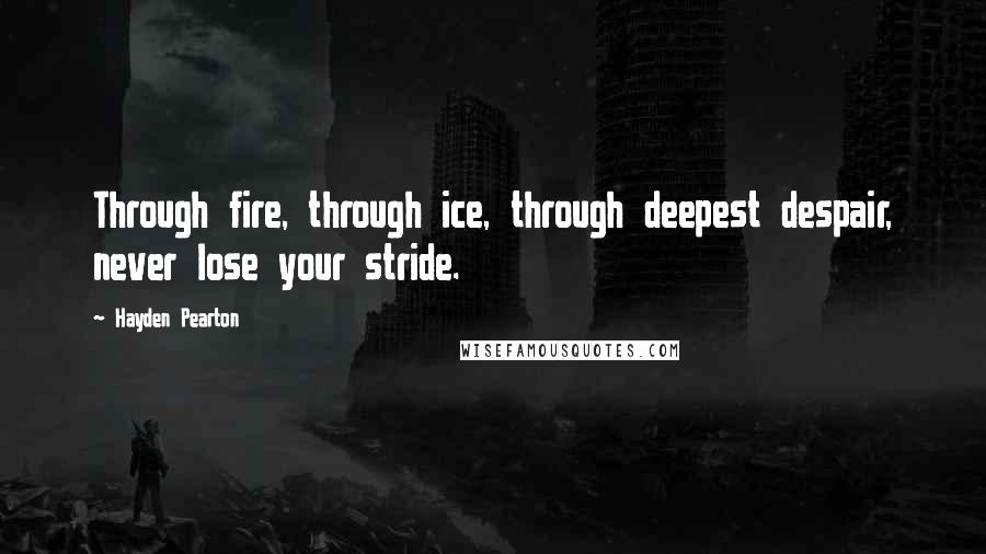 Hayden Pearton Quotes: Through fire, through ice, through deepest despair, never lose your stride.