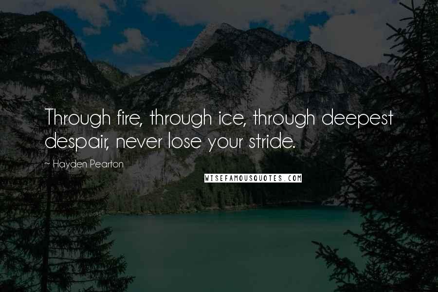 Hayden Pearton Quotes: Through fire, through ice, through deepest despair, never lose your stride.