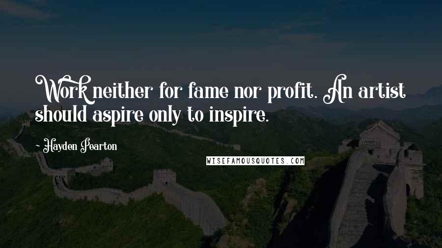 Hayden Pearton Quotes: Work neither for fame nor profit. An artist should aspire only to inspire.