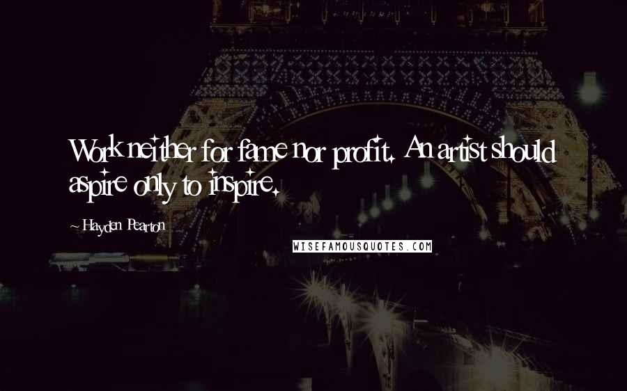 Hayden Pearton Quotes: Work neither for fame nor profit. An artist should aspire only to inspire.