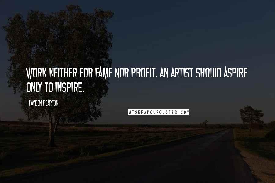 Hayden Pearton Quotes: Work neither for fame nor profit. An artist should aspire only to inspire.