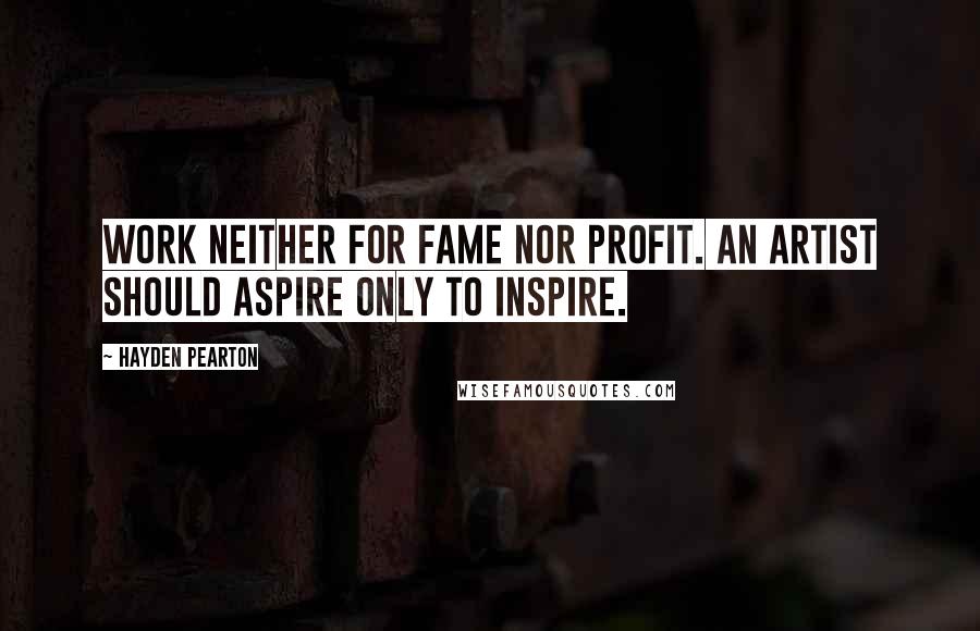 Hayden Pearton Quotes: Work neither for fame nor profit. An artist should aspire only to inspire.