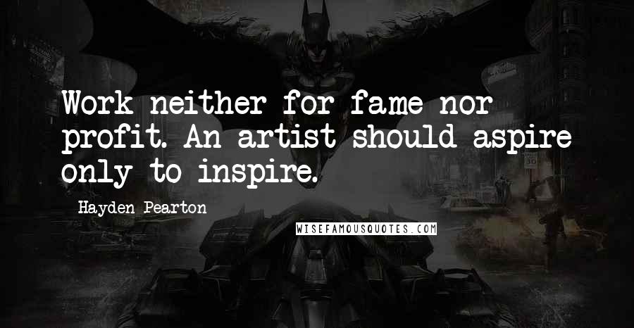 Hayden Pearton Quotes: Work neither for fame nor profit. An artist should aspire only to inspire.