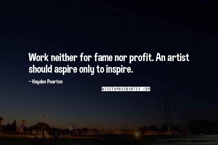 Hayden Pearton Quotes: Work neither for fame nor profit. An artist should aspire only to inspire.