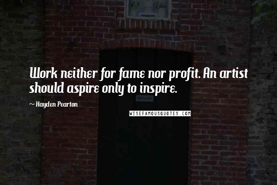 Hayden Pearton Quotes: Work neither for fame nor profit. An artist should aspire only to inspire.