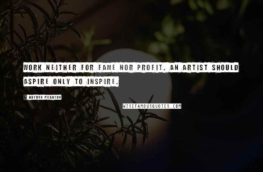 Hayden Pearton Quotes: Work neither for fame nor profit. An artist should aspire only to inspire.