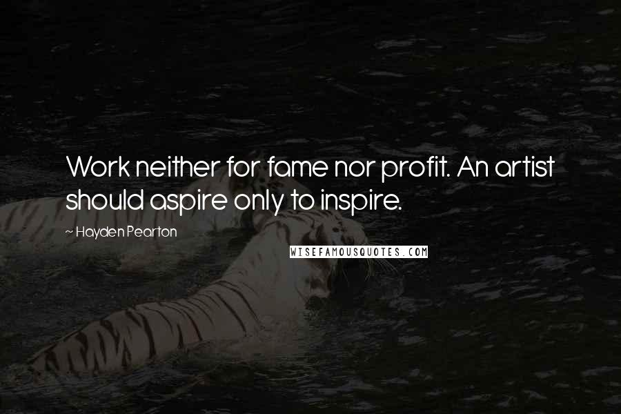 Hayden Pearton Quotes: Work neither for fame nor profit. An artist should aspire only to inspire.