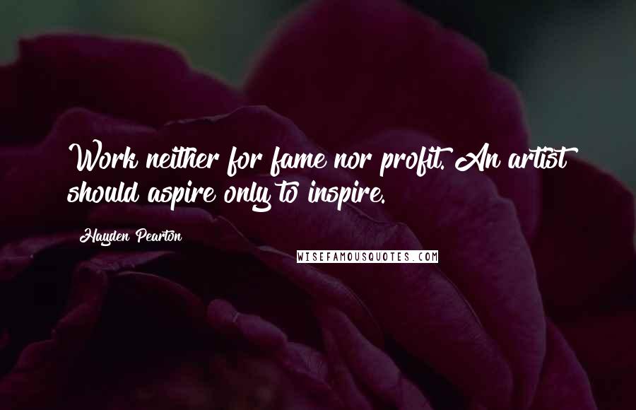 Hayden Pearton Quotes: Work neither for fame nor profit. An artist should aspire only to inspire.