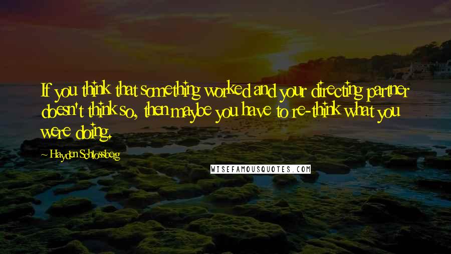 Hayden Schlossberg Quotes: If you think that something worked and your directing partner doesn't think so, then maybe you have to re-think what you were doing.