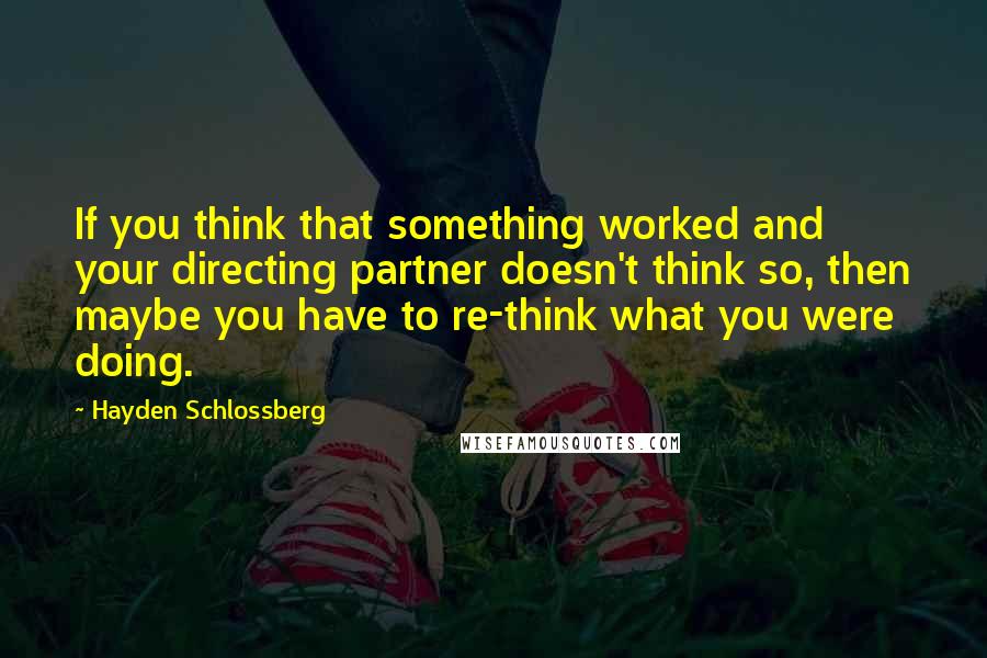 Hayden Schlossberg Quotes: If you think that something worked and your directing partner doesn't think so, then maybe you have to re-think what you were doing.