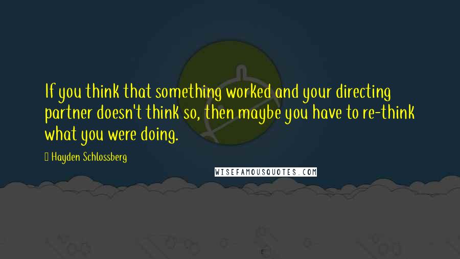 Hayden Schlossberg Quotes: If you think that something worked and your directing partner doesn't think so, then maybe you have to re-think what you were doing.