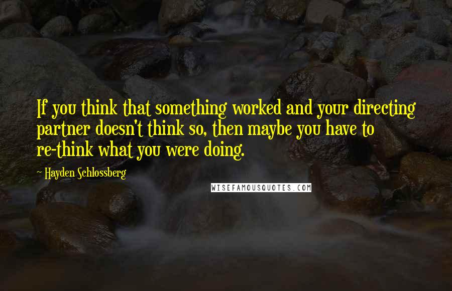 Hayden Schlossberg Quotes: If you think that something worked and your directing partner doesn't think so, then maybe you have to re-think what you were doing.