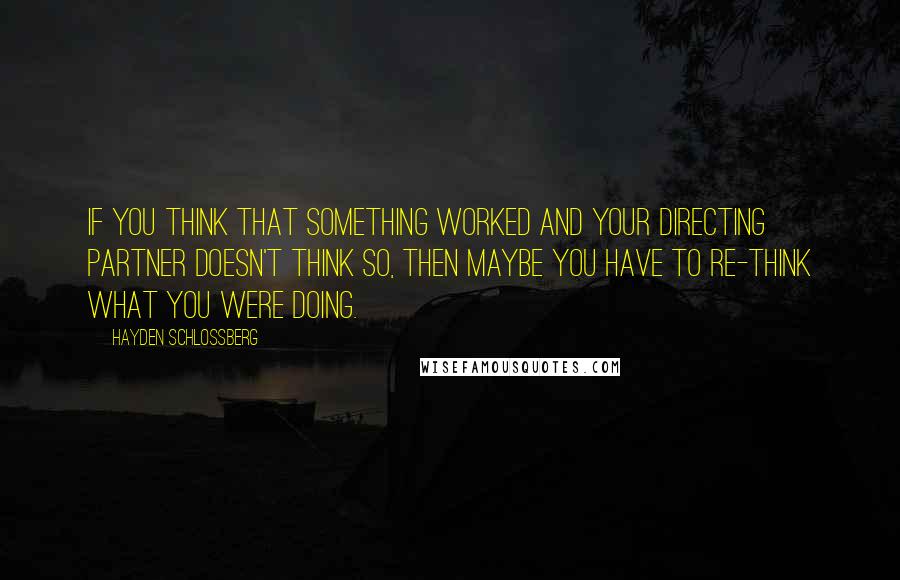 Hayden Schlossberg Quotes: If you think that something worked and your directing partner doesn't think so, then maybe you have to re-think what you were doing.