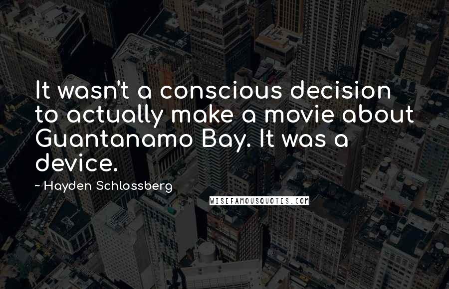 Hayden Schlossberg Quotes: It wasn't a conscious decision to actually make a movie about Guantanamo Bay. It was a device.