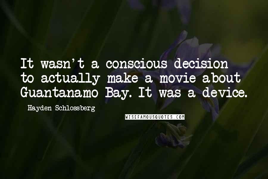 Hayden Schlossberg Quotes: It wasn't a conscious decision to actually make a movie about Guantanamo Bay. It was a device.