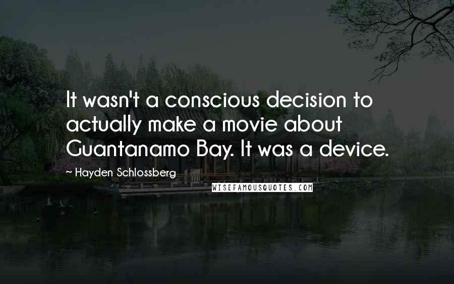 Hayden Schlossberg Quotes: It wasn't a conscious decision to actually make a movie about Guantanamo Bay. It was a device.
