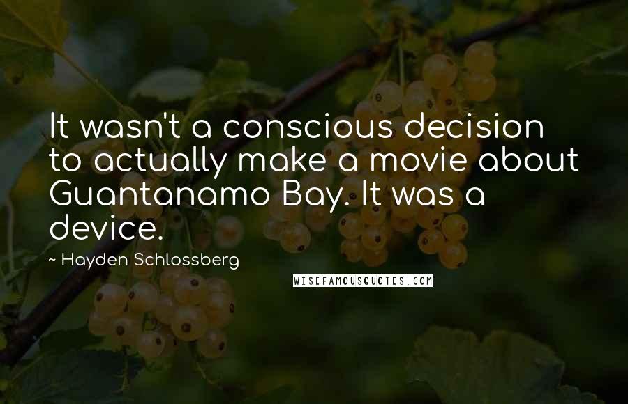 Hayden Schlossberg Quotes: It wasn't a conscious decision to actually make a movie about Guantanamo Bay. It was a device.