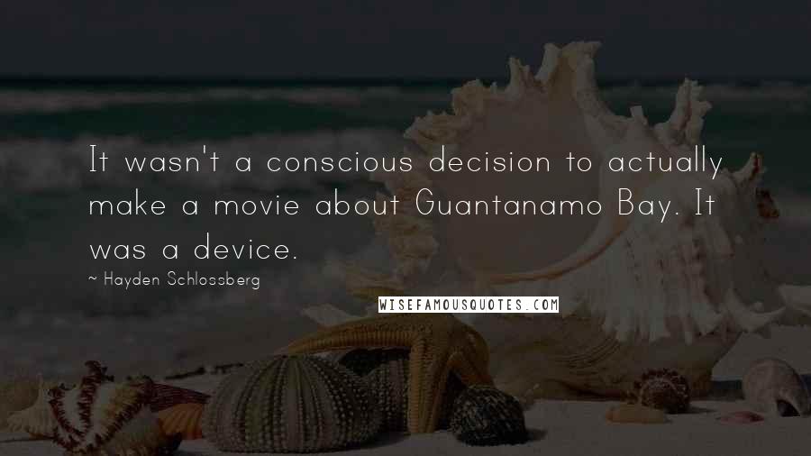 Hayden Schlossberg Quotes: It wasn't a conscious decision to actually make a movie about Guantanamo Bay. It was a device.