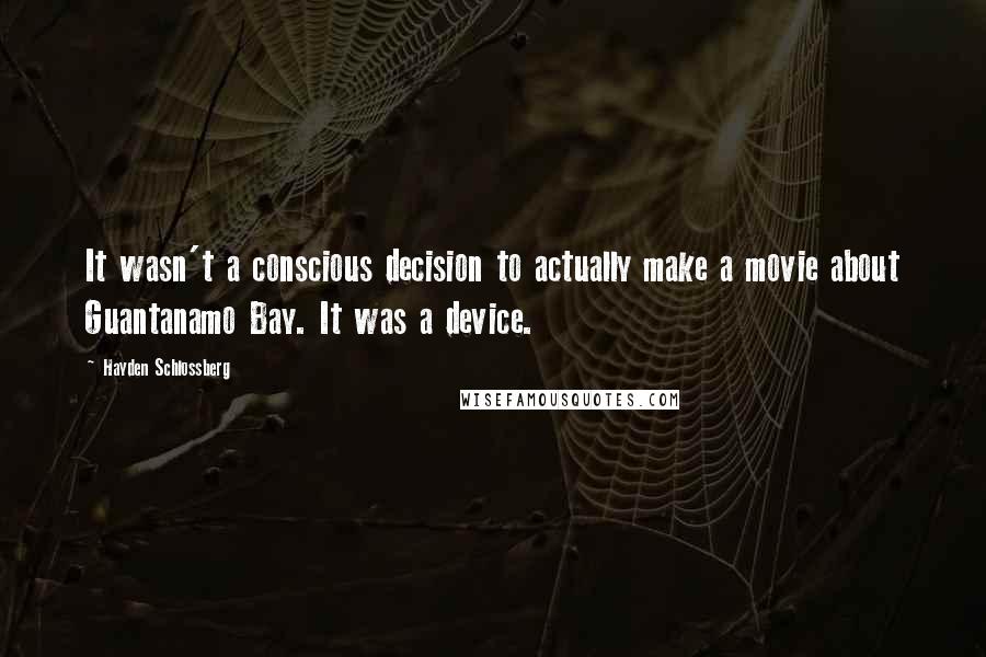 Hayden Schlossberg Quotes: It wasn't a conscious decision to actually make a movie about Guantanamo Bay. It was a device.