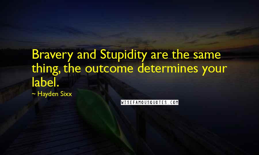 Hayden Sixx Quotes: Bravery and Stupidity are the same thing, the outcome determines your label.