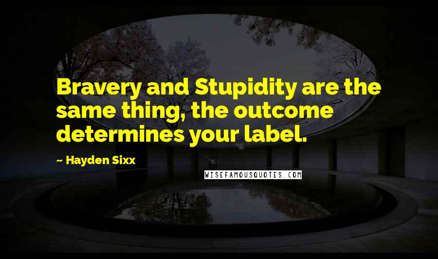 Hayden Sixx Quotes: Bravery and Stupidity are the same thing, the outcome determines your label.