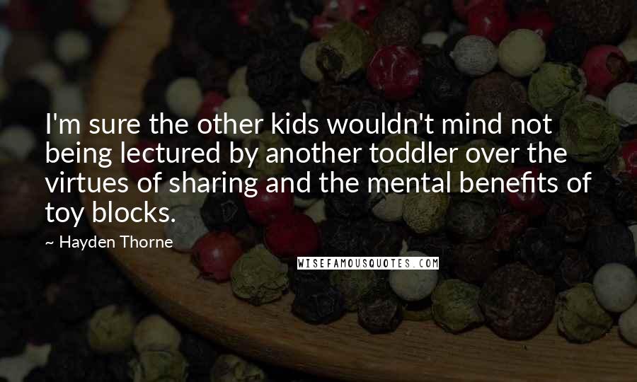 Hayden Thorne Quotes: I'm sure the other kids wouldn't mind not being lectured by another toddler over the virtues of sharing and the mental benefits of toy blocks.