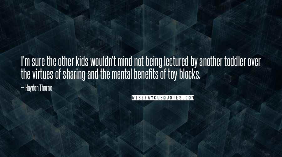 Hayden Thorne Quotes: I'm sure the other kids wouldn't mind not being lectured by another toddler over the virtues of sharing and the mental benefits of toy blocks.
