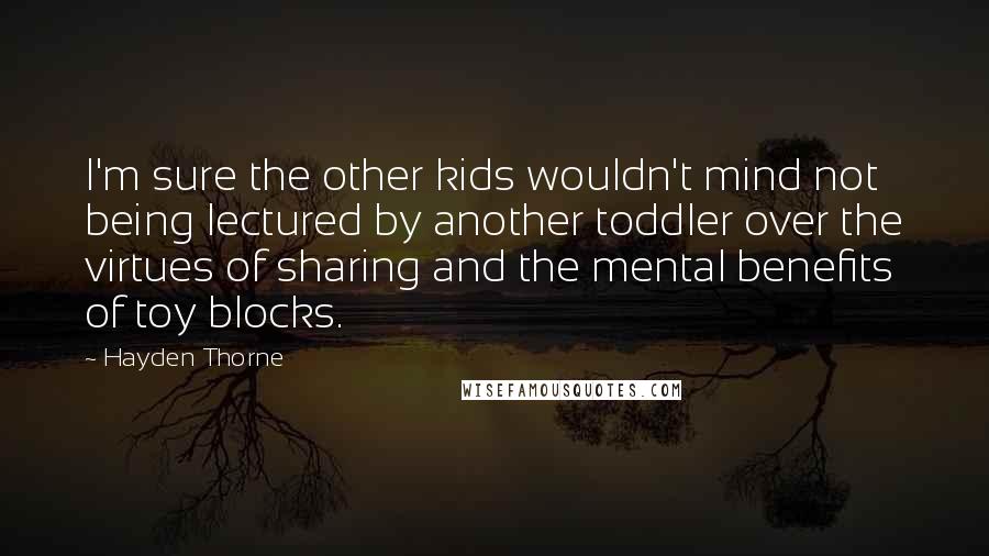 Hayden Thorne Quotes: I'm sure the other kids wouldn't mind not being lectured by another toddler over the virtues of sharing and the mental benefits of toy blocks.