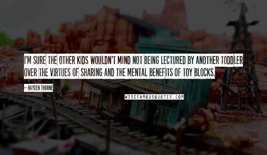 Hayden Thorne Quotes: I'm sure the other kids wouldn't mind not being lectured by another toddler over the virtues of sharing and the mental benefits of toy blocks.