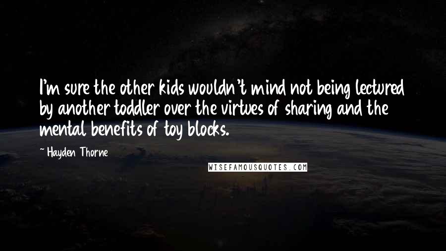 Hayden Thorne Quotes: I'm sure the other kids wouldn't mind not being lectured by another toddler over the virtues of sharing and the mental benefits of toy blocks.