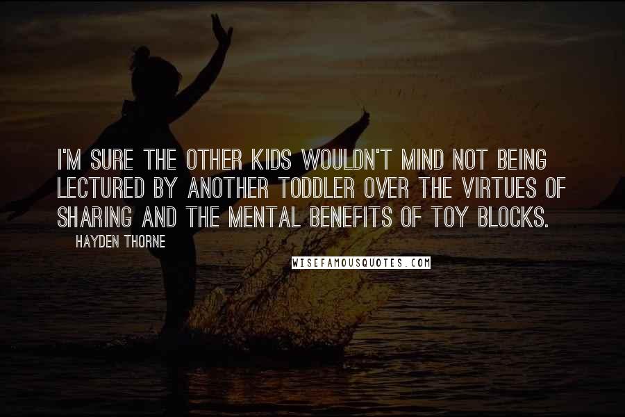 Hayden Thorne Quotes: I'm sure the other kids wouldn't mind not being lectured by another toddler over the virtues of sharing and the mental benefits of toy blocks.