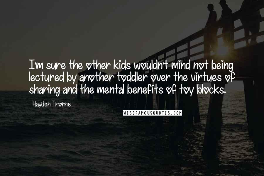 Hayden Thorne Quotes: I'm sure the other kids wouldn't mind not being lectured by another toddler over the virtues of sharing and the mental benefits of toy blocks.