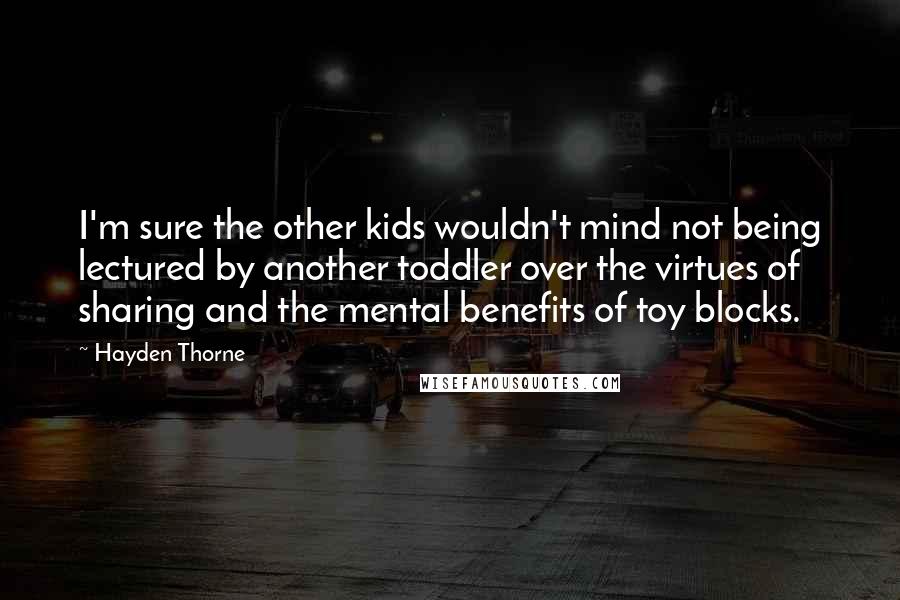 Hayden Thorne Quotes: I'm sure the other kids wouldn't mind not being lectured by another toddler over the virtues of sharing and the mental benefits of toy blocks.