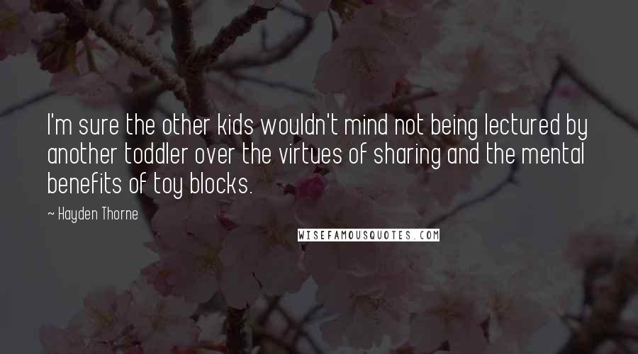 Hayden Thorne Quotes: I'm sure the other kids wouldn't mind not being lectured by another toddler over the virtues of sharing and the mental benefits of toy blocks.