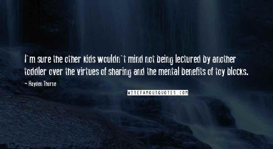 Hayden Thorne Quotes: I'm sure the other kids wouldn't mind not being lectured by another toddler over the virtues of sharing and the mental benefits of toy blocks.