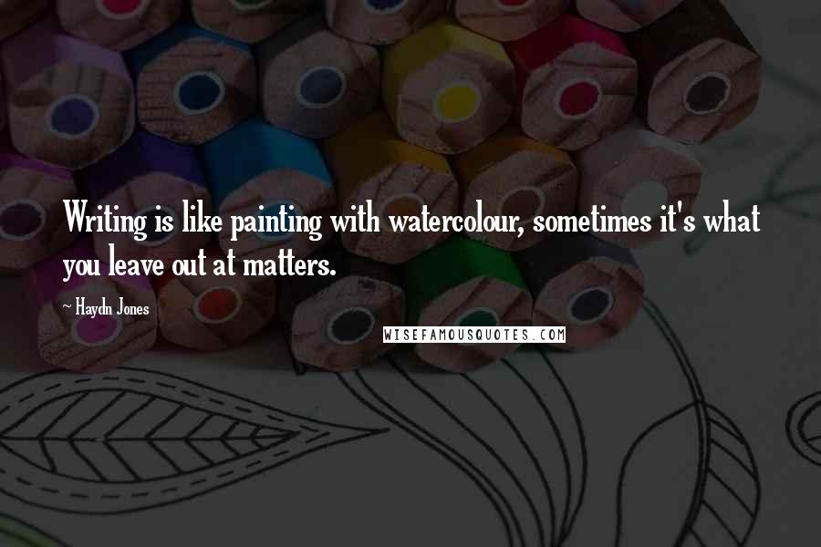 Haydn Jones Quotes: Writing is like painting with watercolour, sometimes it's what you leave out at matters.