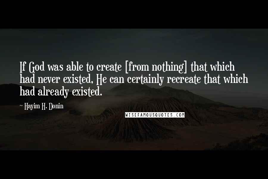 Hayim H. Donin Quotes: If God was able to create [from nothing] that which had never existed, He can certainly recreate that which had already existed.