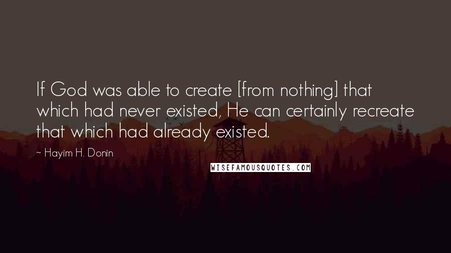 Hayim H. Donin Quotes: If God was able to create [from nothing] that which had never existed, He can certainly recreate that which had already existed.
