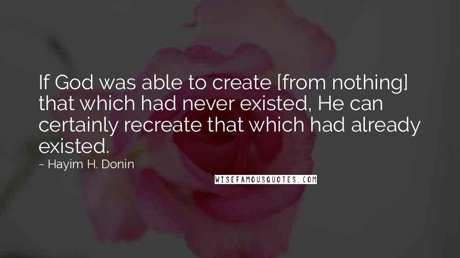 Hayim H. Donin Quotes: If God was able to create [from nothing] that which had never existed, He can certainly recreate that which had already existed.