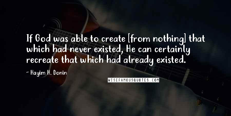 Hayim H. Donin Quotes: If God was able to create [from nothing] that which had never existed, He can certainly recreate that which had already existed.