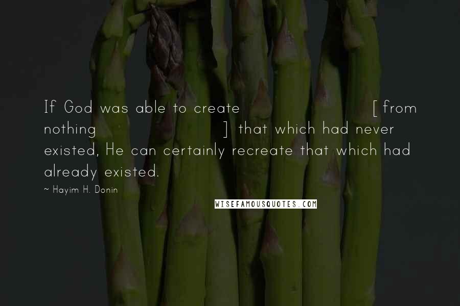 Hayim H. Donin Quotes: If God was able to create [from nothing] that which had never existed, He can certainly recreate that which had already existed.