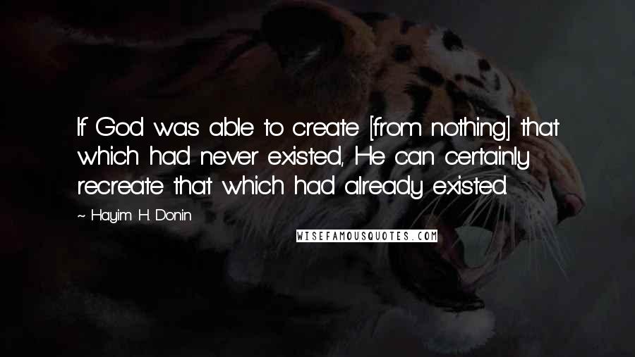 Hayim H. Donin Quotes: If God was able to create [from nothing] that which had never existed, He can certainly recreate that which had already existed.
