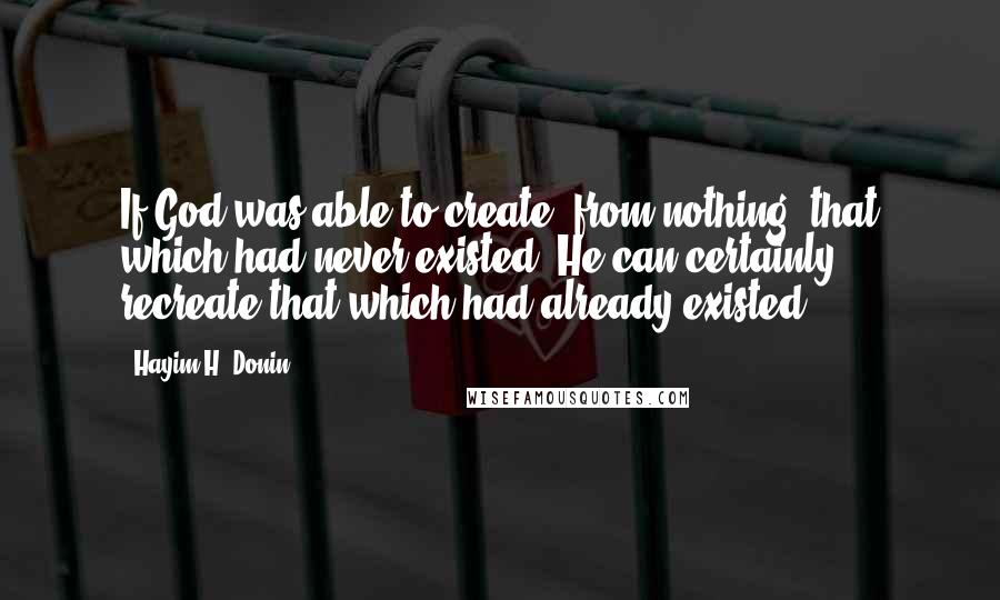 Hayim H. Donin Quotes: If God was able to create [from nothing] that which had never existed, He can certainly recreate that which had already existed.