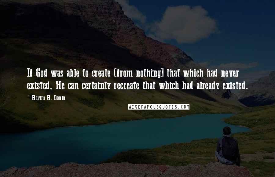 Hayim H. Donin Quotes: If God was able to create [from nothing] that which had never existed, He can certainly recreate that which had already existed.