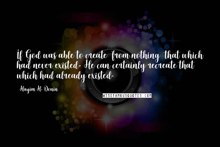 Hayim H. Donin Quotes: If God was able to create [from nothing] that which had never existed, He can certainly recreate that which had already existed.