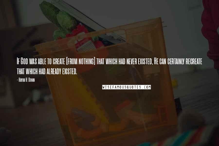 Hayim H. Donin Quotes: If God was able to create [from nothing] that which had never existed, He can certainly recreate that which had already existed.