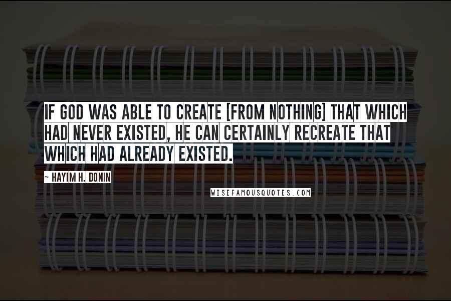 Hayim H. Donin Quotes: If God was able to create [from nothing] that which had never existed, He can certainly recreate that which had already existed.