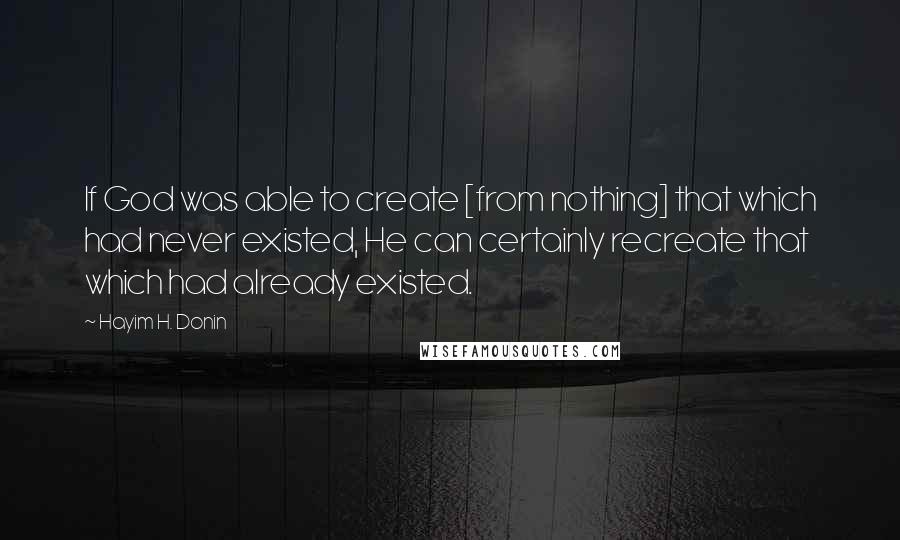 Hayim H. Donin Quotes: If God was able to create [from nothing] that which had never existed, He can certainly recreate that which had already existed.